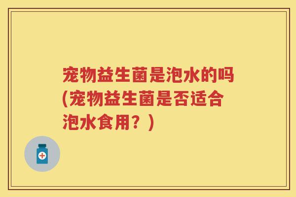 宠物益生菌是泡水的吗(宠物益生菌是否适合泡水食用？)