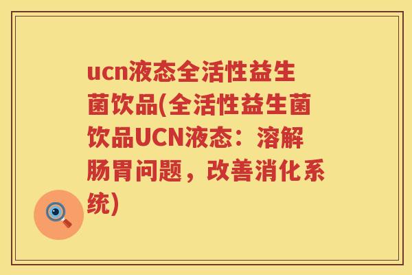 ucn液态全活性益生菌饮品(全活性益生菌饮品UCN液态:溶解肠胃问题,改善消化系统) ucn液态全活性益生菌饮品(全活性益生菌饮品UCN液态:溶解肠胃问题,改善消化系统)