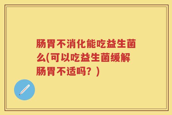 肠胃不消化能吃益生菌么(可以吃益生菌缓解肠胃不适吗?) 肠胃不消化能吃益生菌么(可以吃益生菌缓解肠胃不适吗?)
