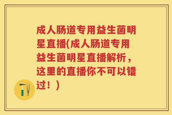 成人肠道专用益生菌明星直播(成人肠道专用益生菌明星直播解析,这里的直播你不可以错过!) 成人肠道专用益生菌明星直播(成人肠道专用益生菌明星直播解析,这里的直播你不可以错过!)