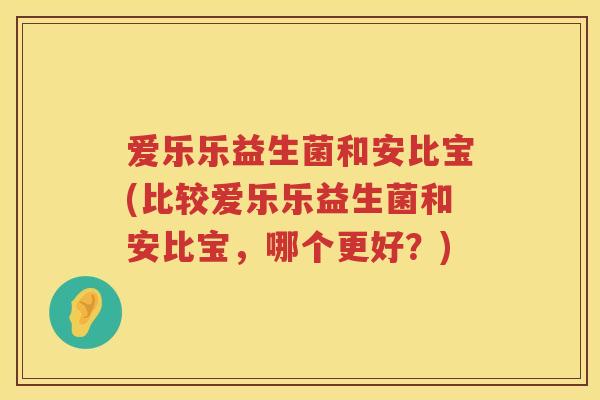爱乐乐益生菌和安比宝(比较爱乐乐益生菌和安比宝,哪个更好?) 爱乐乐益生菌和安比宝(比较爱乐乐益生菌和安比宝,哪个更好?)