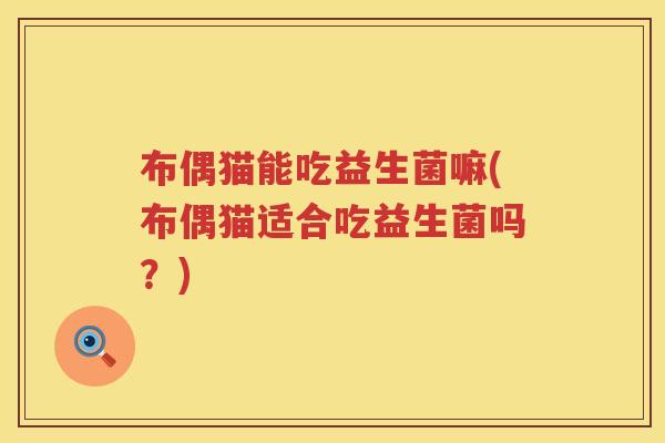 布偶猫能吃益生菌嘛(布偶猫适合吃益生菌吗?) 布偶猫能吃益生菌嘛(布偶猫适合吃益生菌吗?)
