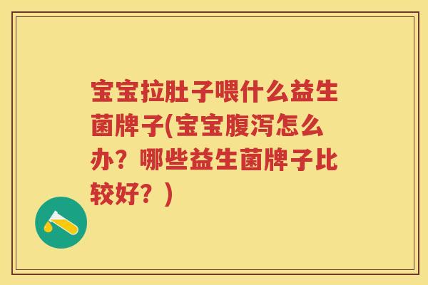宝宝拉肚子喂什么益生菌牌子(宝宝怎么办?哪些益生菌牌子比较好?) 宝宝拉肚子喂什么益生菌牌子(宝宝怎么办?哪些益生菌牌子比较好?)