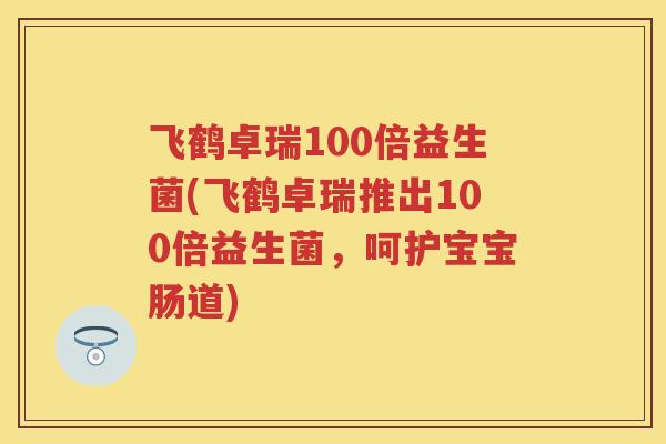 飞鹤卓瑞100倍益生菌(飞鹤卓瑞推出100倍益生菌,呵护宝宝肠道) 飞鹤卓瑞100倍益生菌(飞鹤卓瑞推出100倍益生菌,呵护宝宝肠道)