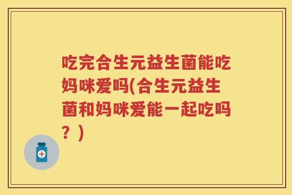 吃完合生元益生菌能吃妈咪爱吗(合生元益生菌和妈咪爱能一起吃吗?) 吃完合生元益生菌能吃妈咪爱吗(合生元益生菌和妈咪爱能一起吃吗?)