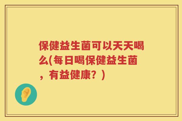 保健益生菌可以天天喝么(每日喝保健益生菌,有益健康?) 保健益生菌可以天天喝么(每日喝保健益生菌,有益健康?)