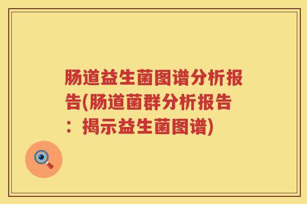 肠道益生菌图谱分析报告(肠道菌群分析报告:揭示益生菌图谱) 肠道益生菌图谱分析报告(肠道菌群分析报告:揭示益生菌图谱)