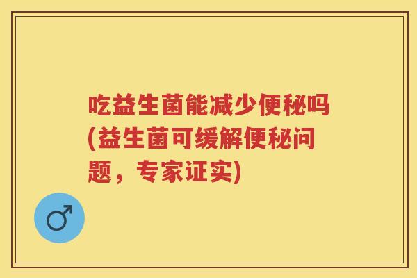 吃益生菌能减少吗(益生菌可缓解问题，专家证实)