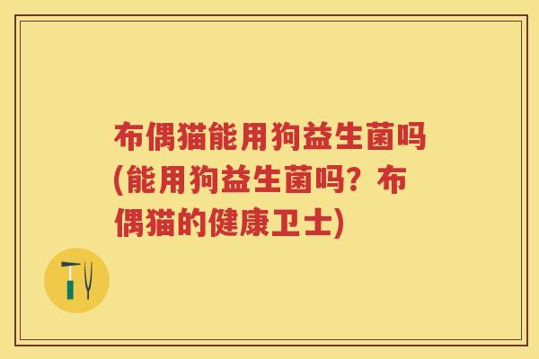 布偶猫能用狗益生菌吗(能用狗益生菌吗?布偶猫的健康卫士) 布偶猫能用狗益生菌吗(能用狗益生菌吗?布偶猫的健康卫士)