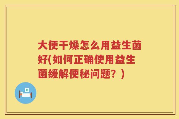 大便干燥怎么用益生菌好(如何正确使用益生菌缓解问题?) 大便干燥怎么用益生菌好(如何正确使用益生菌缓解问题?)