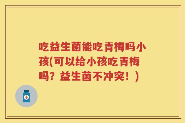 吃益生菌能吃青梅吗小孩(可以给小孩吃青梅吗?益生菌不冲突!) 吃益生菌能吃青梅吗小孩(可以给小孩吃青梅吗?益生菌不冲突!)