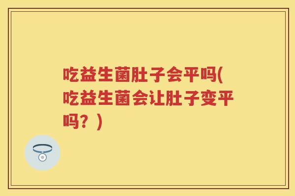吃益生菌肚子会平吗(吃益生菌会让肚子变平吗?) 吃益生菌肚子会平吗(吃益生菌会让肚子变平吗?)