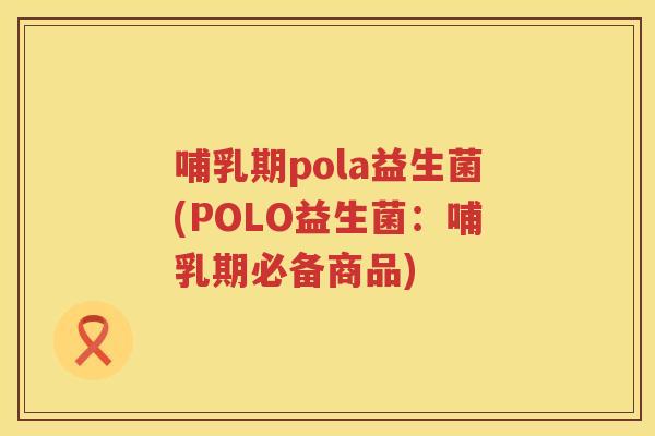哺乳期pola益生菌(POLO益生菌:哺乳期必备商品) 哺乳期pola益生菌(POLO益生菌:哺乳期必备商品)