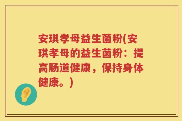 安琪孝母益生菌粉(安琪孝母的益生菌粉:提高肠道健康,保持身体健康。) 安琪孝母益生菌粉(安琪孝母的益生菌粉:提高肠道健康,保持身体健康。)