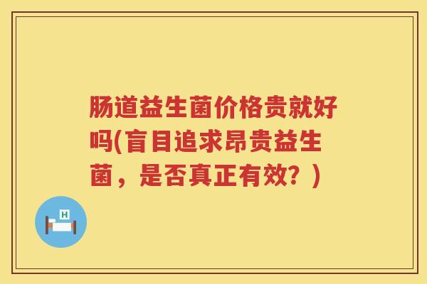 肠道益生菌价格贵就好吗(盲目追求昂贵益生菌,是否真正有效?) 肠道益生菌价格贵就好吗(盲目追求昂贵益生菌,是否真正有效?)