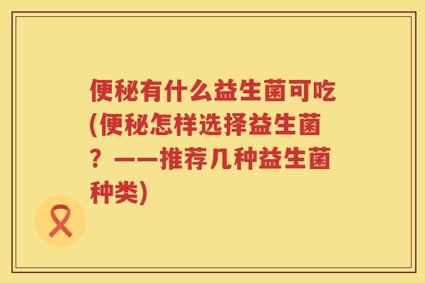 有什么益生菌可吃(怎样选择益生菌?——推荐几种益生菌种类) 有什么益生菌可吃(怎样选择益生菌?——推荐几种益生菌种类)