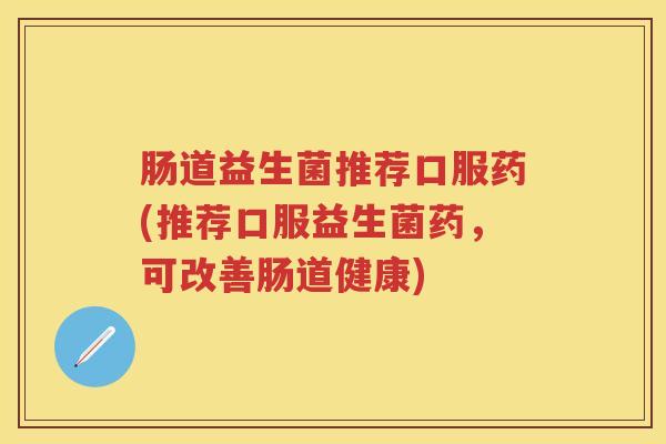 肠道益生菌推荐口服药(推荐口服益生菌药，可改善肠道健康)