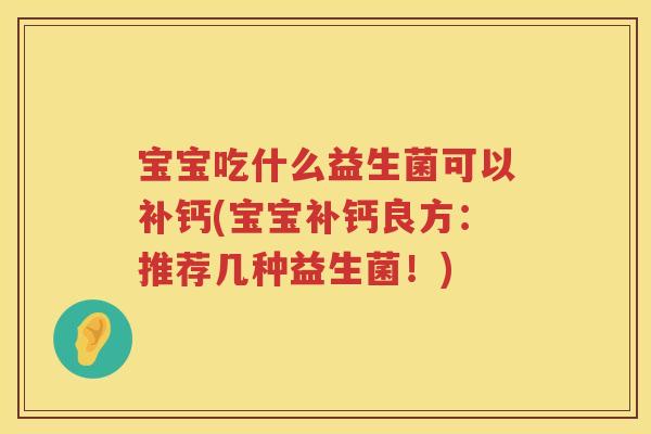 宝宝吃什么益生菌可以补钙(宝宝补钙良方:推荐几种益生菌!) 宝宝吃什么益生菌可以补钙(宝宝补钙良方:推荐几种益生菌!)