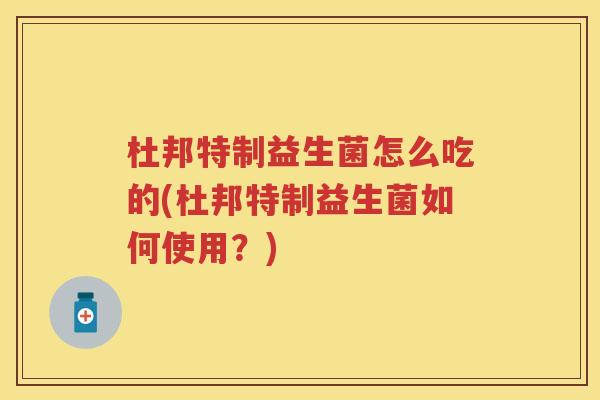 杜邦特制益生菌怎么吃的(杜邦特制益生菌如何使用?) 杜邦特制益生菌怎么吃的(杜邦特制益生菌如何使用?)