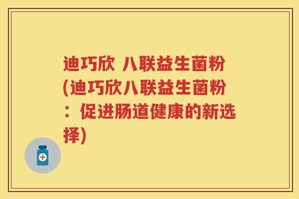 迪巧欣 八联益生菌粉(迪巧欣八联益生菌粉:促进肠道健康的新选择) 迪巧欣 八联益生菌粉(迪巧欣八联益生菌粉:促进肠道健康的新选择)