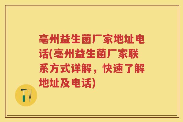 亳州益生菌厂家地址电话(亳州益生菌厂家联系方式详解,快速了解地址及电话) 亳州益生菌厂家地址电话(亳州益生菌厂家联系方式详解,快速了解地址及电话)
