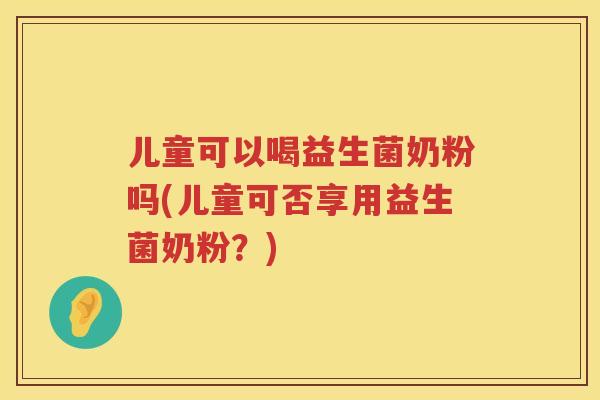 儿童可以喝益生菌奶粉吗(儿童可否享用益生菌奶粉?) 儿童可以喝益生菌奶粉吗(儿童可否享用益生菌奶粉?)