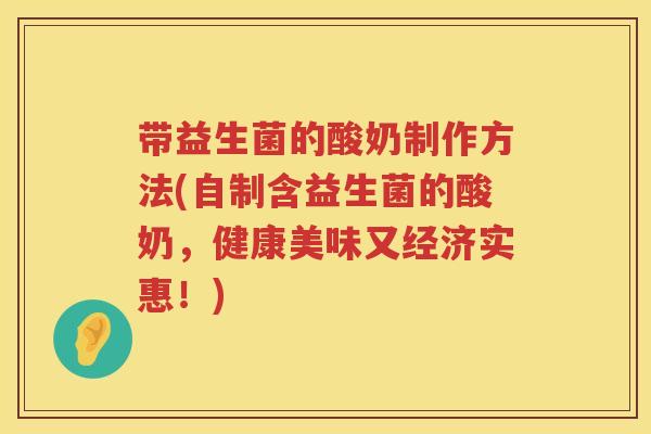 带益生菌的酸奶制作方法(自制含益生菌的酸奶，健康美味又经济实惠！)