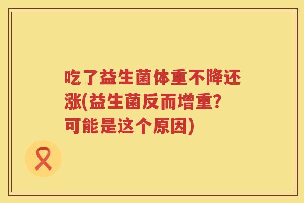 吃了益生菌体重不降还涨(益生菌反而增重?可能是这个原因) 吃了益生菌体重不降还涨(益生菌反而增重?可能是这个原因)