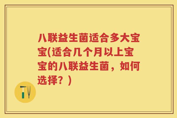 八联益生菌适合多大宝宝(适合几个月以上宝宝的八联益生菌,如何选择?) 八联益生菌适合多大宝宝(适合几个月以上宝宝的八联益生菌,如何选择?)