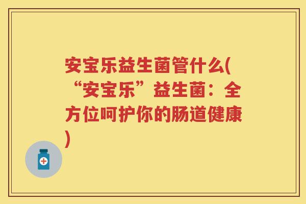 安宝乐益生菌管什么(“安宝乐”益生菌:全方位呵护你的肠道健康) 安宝乐益生菌管什么(“安宝乐”益生菌:全方位呵护你的肠道健康)