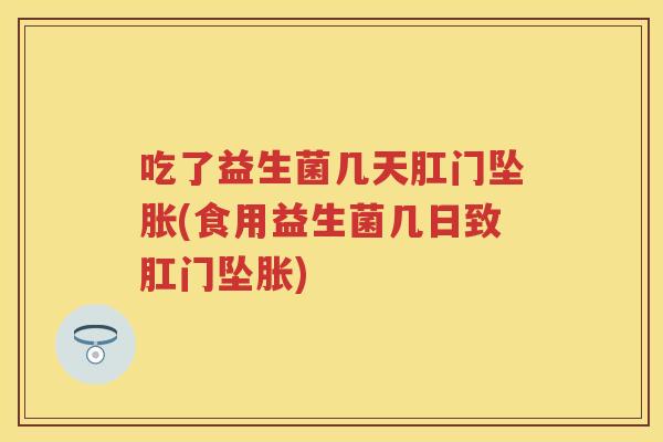 吃了益生菌几天肛门坠胀(食用益生菌几日致肛门坠胀) 吃了益生菌几天肛门坠胀(食用益生菌几日致肛门坠胀)