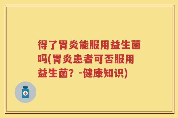 得了能服用益生菌吗(患者可否服用益生菌?-健康知识) 得了能服用益生菌吗(患者可否服用益生菌?-健康知识)
