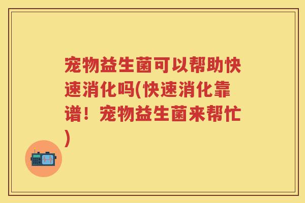 宠物益生菌可以帮助快速消化吗(快速消化靠谱!宠物益生菌来帮忙) 宠物益生菌可以帮助快速消化吗(快速消化靠谱!宠物益生菌来帮忙)