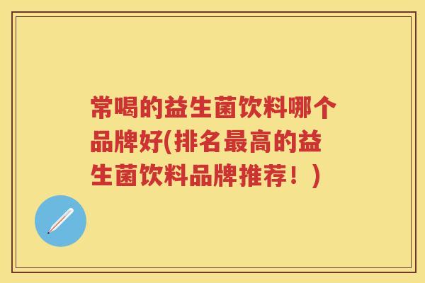 常喝的益生菌饮料哪个品牌好(排名高的益生菌饮料品牌推荐!) 常喝的益生菌饮料哪个品牌好(排名高的益生菌饮料品牌推荐!)