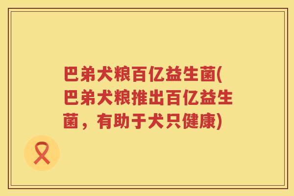巴弟犬粮百亿益生菌(巴弟犬粮推出百亿益生菌,有助于犬只健康) 巴弟犬粮百亿益生菌(巴弟犬粮推出百亿益生菌,有助于犬只健康)