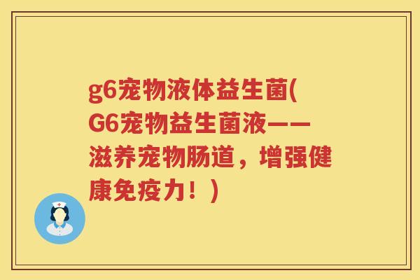g6宠物液体益生菌(G6宠物益生菌液——滋养宠物肠道,增强健康力!) g6宠物液体益生菌(G6宠物益生菌液——滋养宠物肠道,增强健康力!)