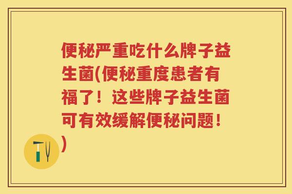 严重吃什么牌子益生菌(重度患者有福了!这些牌子益生菌可有效缓解问题!) 严重吃什么牌子益生菌(重度患者有福了!这些牌子益生菌可有效缓解问题!)
