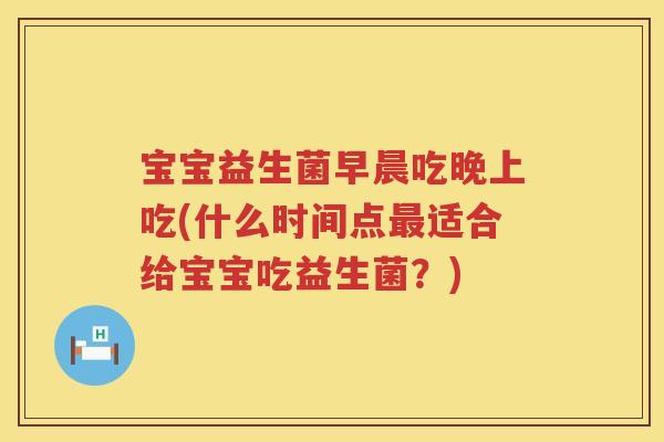 宝宝益生菌早晨吃晚上吃(什么时间点适合给宝宝吃益生菌?) 宝宝益生菌早晨吃晚上吃(什么时间点适合给宝宝吃益生菌?)
