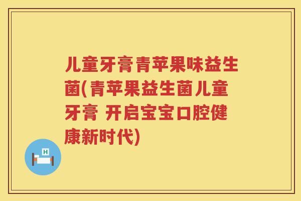 儿童牙膏青苹果味益生菌(青苹果益生菌儿童牙膏 开启宝宝口腔健康新时代)