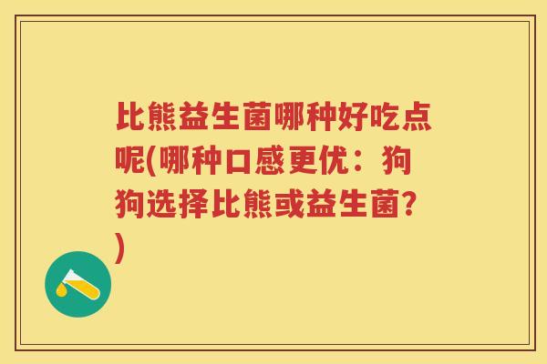 比熊益生菌哪种好吃点呢(哪种口感更优:狗狗选择比熊或益生菌?) 比熊益生菌哪种好吃点呢(哪种口感更优:狗狗选择比熊或益生菌?)