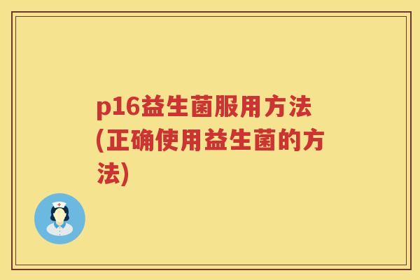 p16益生菌服用方法(正确使用益生菌的方法) p16益生菌服用方法(正确使用益生菌的方法)