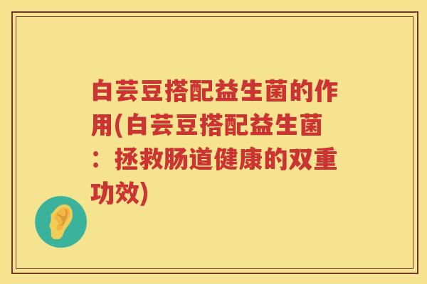 白芸豆搭配益生菌的作用(白芸豆搭配益生菌：拯救肠道健康的双重功效)