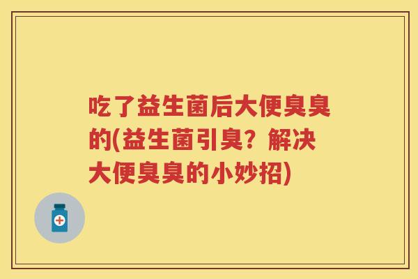 吃了益生菌后大便臭臭的(益生菌引臭？解决大便臭臭的小妙招)