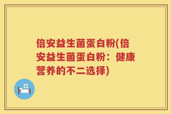 倍安益生菌蛋白粉(倍安益生菌蛋白粉：健康营养的不二选择)