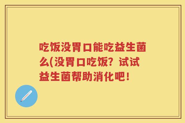 吃饭没胃口能吃益生菌么(没胃口吃饭？试试益生菌帮助消化吧！
