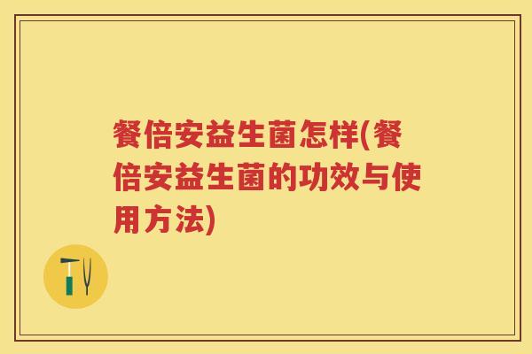 餐倍安益生菌怎样(餐倍安益生菌的功效与使用方法) 餐倍安益生菌怎样(餐倍安益生菌的功效与使用方法)