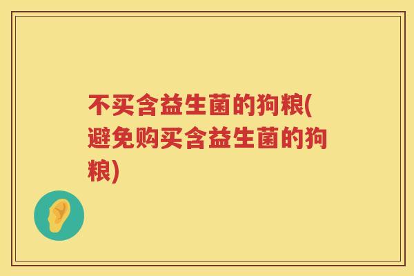 不买含益生菌的狗粮(避免购买含益生菌的狗粮) 不买含益生菌的狗粮(避免购买含益生菌的狗粮)