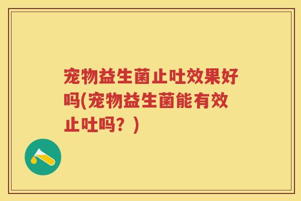 宠物益生菌止吐效果好吗(宠物益生菌能有效止吐吗?) 宠物益生菌止吐效果好吗(宠物益生菌能有效止吐吗?)