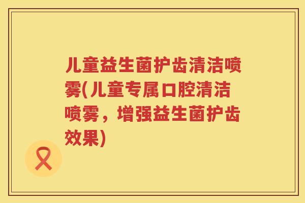 儿童益生菌护齿清洁喷雾(儿童专属口腔清洁喷雾,增强益生菌护齿效果) 儿童益生菌护齿清洁喷雾(儿童专属口腔清洁喷雾,增强益生菌护齿效果)
