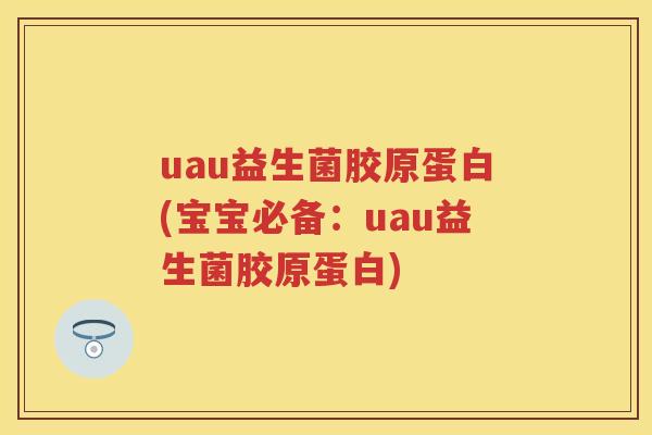 uau益生菌胶原蛋白(宝宝必备:uau益生菌胶原蛋白) uau益生菌胶原蛋白(宝宝必备:uau益生菌胶原蛋白)